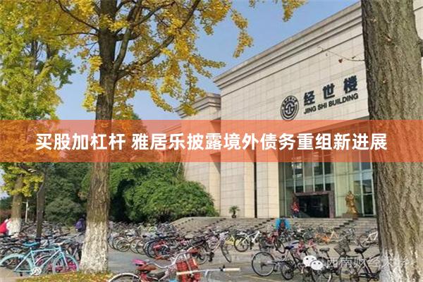 买股加杠杆 雅居乐披露境外债务重组新进展
