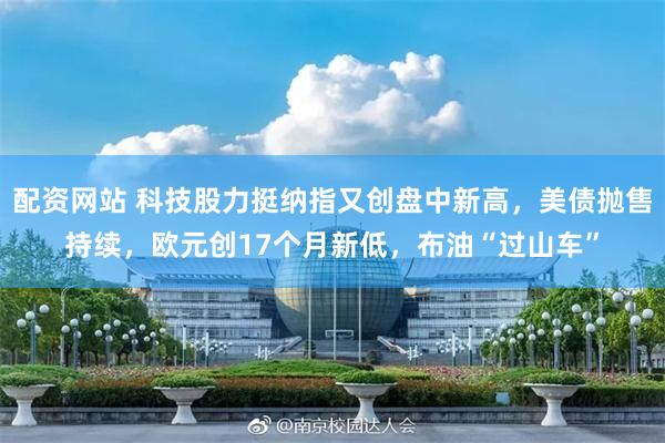 配资网站 科技股力挺纳指又创盘中新高，美债抛售持续，欧元创17个月新低，布油“过山车”