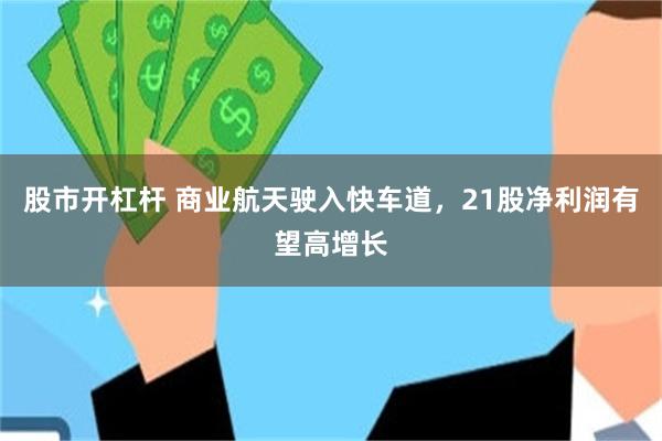 股市开杠杆 商业航天驶入快车道，21股净利润有望高增长