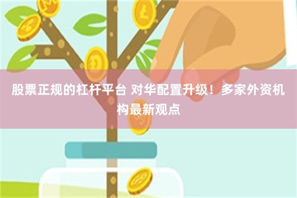 股票正规的杠杆平台 对华配置升级！多家外资机构最新观点