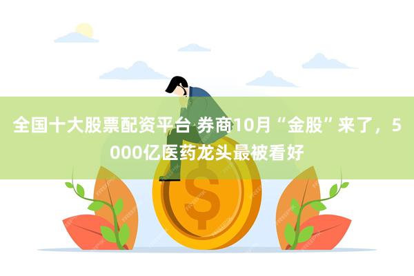 全国十大股票配资平台 券商10月“金股”来了，5000亿医药龙头最被看好