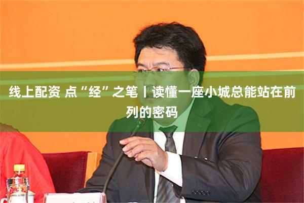 线上配资 点“经”之笔丨读懂一座小城总能站在前列的密码