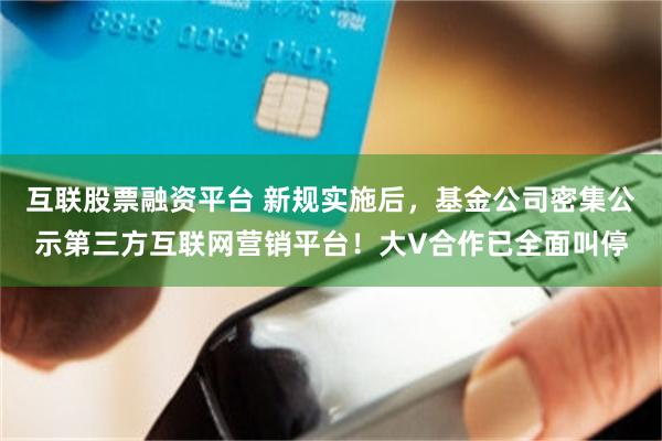 互联股票融资平台 新规实施后，基金公司密集公示第三方互联网营销平台！大V合作已全面叫停