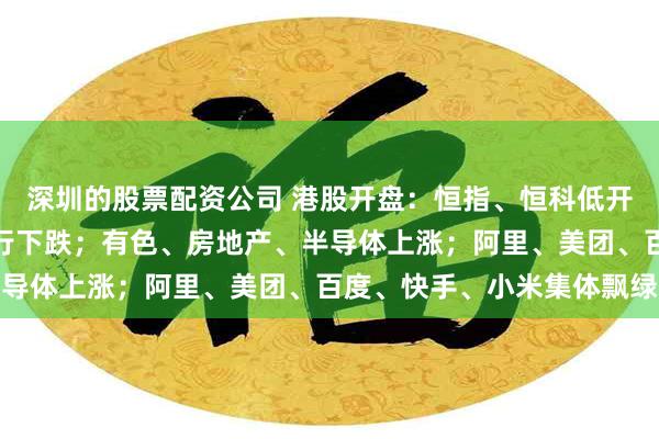深圳的股票配资公司 港股开盘：恒指、恒科低开；医药生物、软件、银行下跌；有色、房地产、半导体上涨；阿里、美团、百度、快手、小米集体飘绿