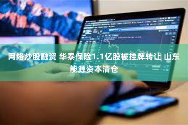 网络炒股融资 华泰保险1.1亿股被挂牌转让 山东能源资本清仓