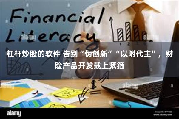 杠杆炒股的软件 告别“伪创新”“以附代主”，财险产品开发戴上紧箍