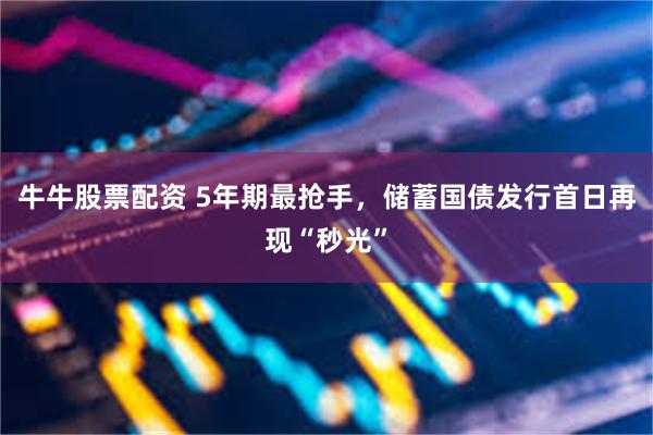 牛牛股票配资 5年期最抢手，储蓄国债发行首日再现“秒光”