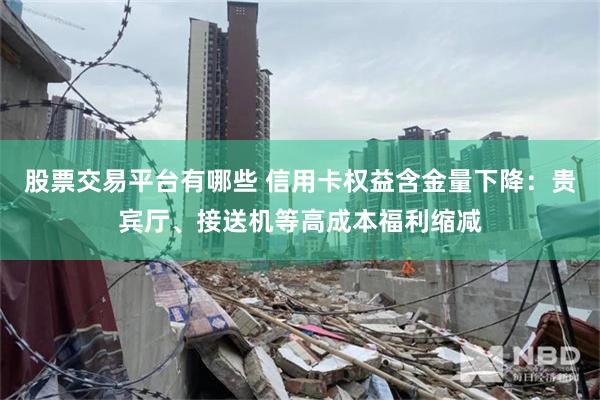 股票交易平台有哪些 信用卡权益含金量下降：贵宾厅、接送机等高成本福利缩减