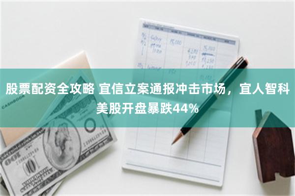 股票配资全攻略 宜信立案通报冲击市场，宜人智科美股开盘暴跌44%