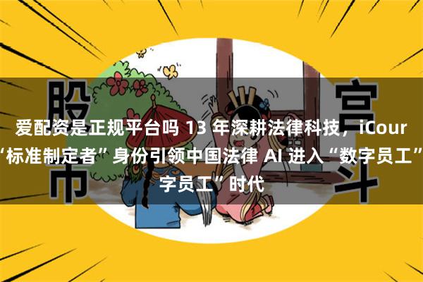 爱配资是正规平台吗 13 年深耕法律科技，iCourt 以“标准制定者”身份引领中国法律 AI 进入“数字员工”时代