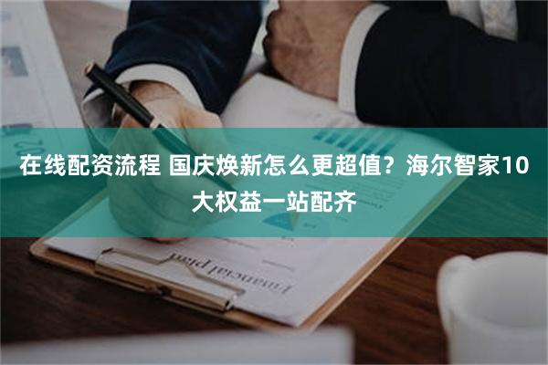 在线配资流程 国庆焕新怎么更超值？海尔智家10大权益一站配齐