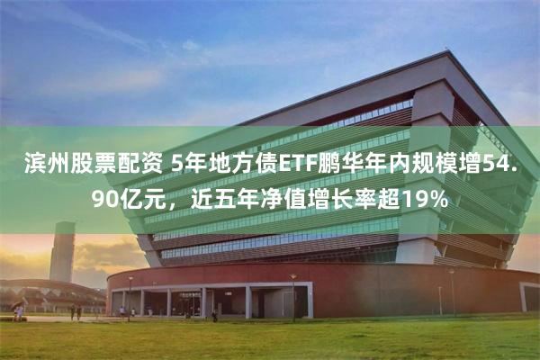 滨州股票配资 5年地方债ETF鹏华年内规模增54.90亿元，近五年净值增长率超19%