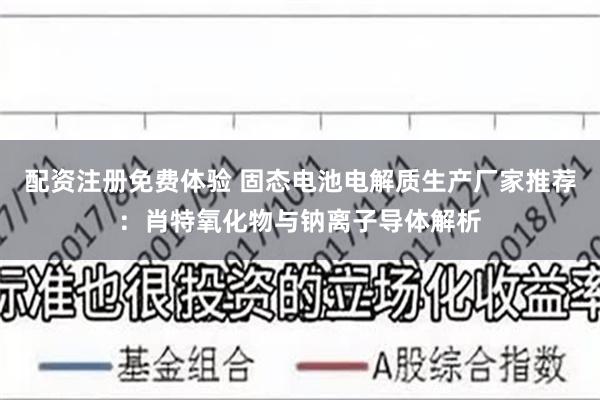 配资注册免费体验 固态电池电解质生产厂家推荐：肖特氧化物与钠离子导体解析