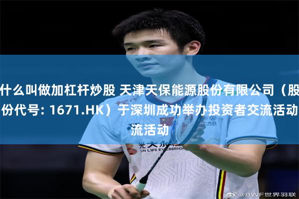 什么叫做加杠杆炒股 天津天保能源股份有限公司（股份代号: 1671.HK）于深圳成功举办投资者交流活动
