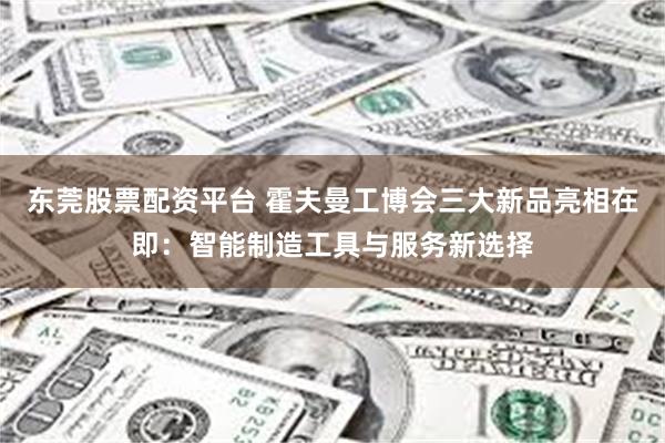 东莞股票配资平台 霍夫曼工博会三大新品亮相在即：智能制造工具与服务新选择
