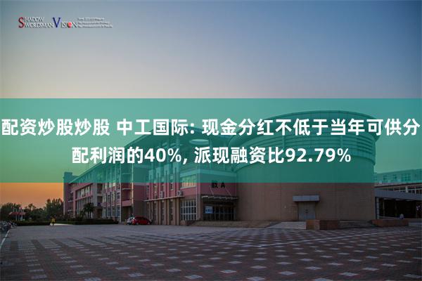 配资炒股炒股 中工国际: 现金分红不低于当年可供分配利润的40%, 派现融资比92.79%