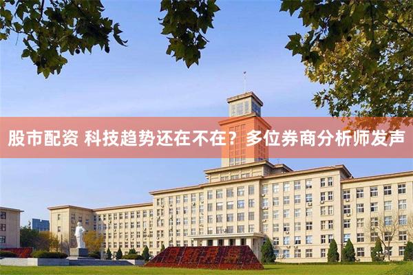 股市配资 科技趋势还在不在?多位券商分析师发声