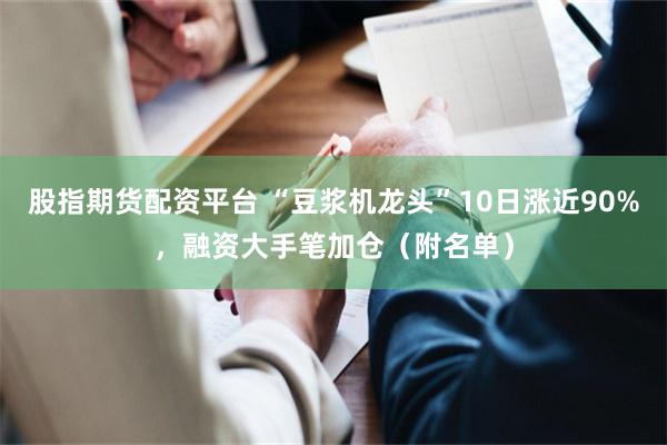 股指期货配资平台 “豆浆机龙头”10日涨近90%,融资大手笔加仓(附名单)