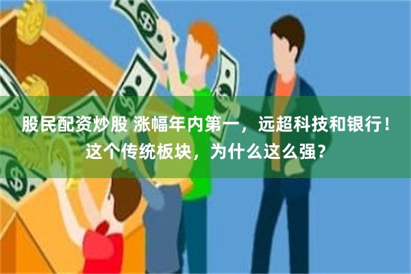 股民配资炒股 涨幅年内第一,远超科技和银行!这个传统板块,为什么这么强?