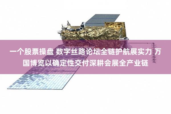 一个股票操盘 数字丝路论坛全链护航展实力 万国博览以确定性交付深耕会展全产业链