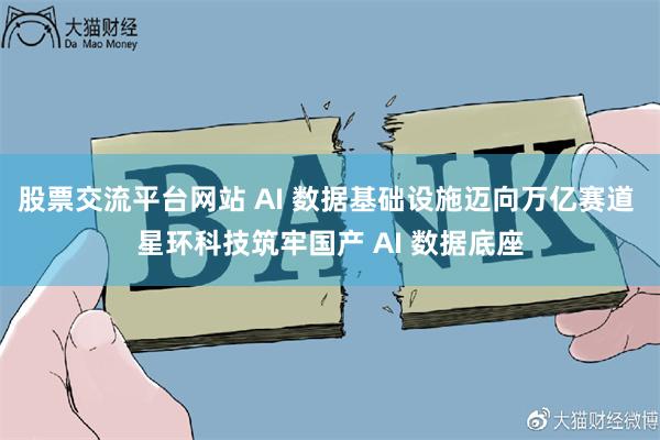 股票交流平台网站 AI 数据基础设施迈向万亿赛道 星环科技筑牢国产 AI 数据底座