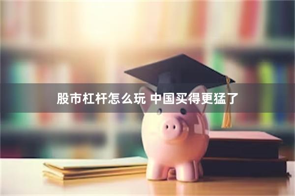 股市杠杆怎么玩 中国买得更猛了