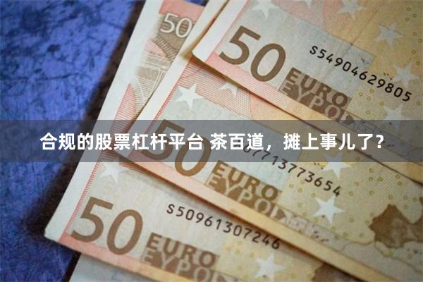 合规的股票杠杆平台 茶百道，摊上事儿了？