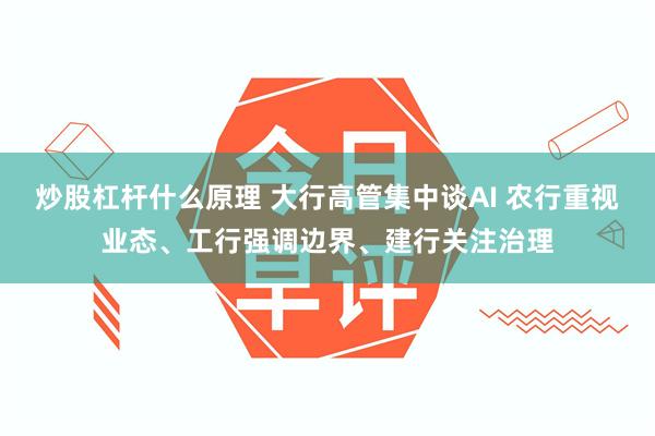 炒股杠杆什么原理 大行高管集中谈AI 农行重视业态、工行强调边界、建行关注治理