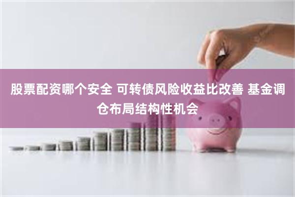 股票配资哪个安全 可转债风险收益比改善 基金调仓布局结构性机会
