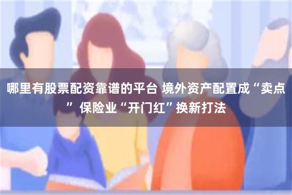 哪里有股票配资靠谱的平台 境外资产配置成“卖点” 保险业“开门红”换新打法