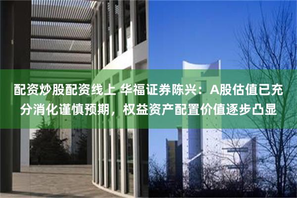 配资炒股配资线上 华福证券陈兴:A股估值已充分消化谨慎预期,权益资产配置价值逐步凸显