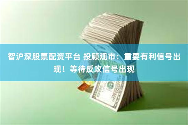 智沪深股票配资平台 投顾观市：重要有利信号出现！等待反攻信号出现