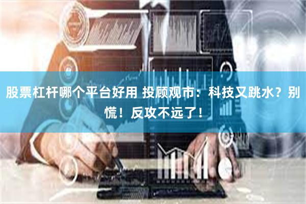 股票杠杆哪个平台好用 投顾观市：科技又跳水？别慌！反攻不远了！