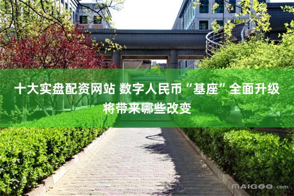 十大实盘配资网站 数字人民币“基座”全面升级将带来哪些改变