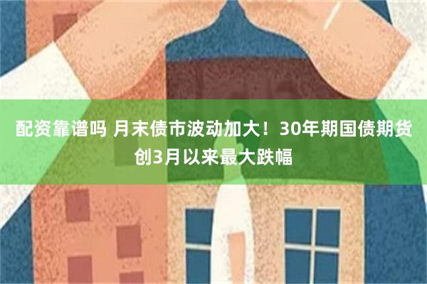 配资靠谱吗 月末债市波动加大！30年期国债期货创3月以来最大跌幅
